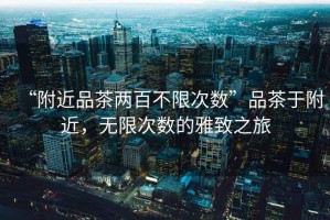 “附近品茶兩百不限次數(shù)”品茶于附近，無限次數(shù)的雅致之旅