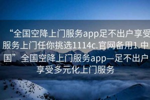 “全國空降上門服務app足不出戶享受服務上門任你挑選1114c.官網(wǎng)備用1.中國”全國空降上門服務app—足不出戶享受多元化上門服務