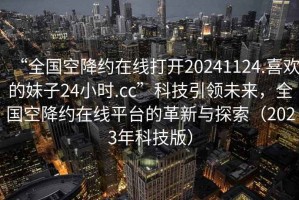 “全國空降約在線打開20241124.喜歡的妹子24小時.cc”科技引領未來，全國空降約在線平臺的革新與探索（2023年科技版）