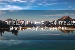 “順德區快餐100一次”探索順德區快餐文化，一次百元的美味之旅