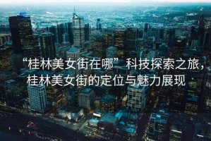 “桂林美女街在哪”科技探索之旅，桂林美女街的定位與魅力展現
