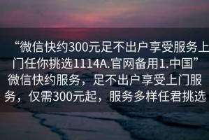 “微信快約300元足不出戶享受服務上門任你挑選1114A.官網備用1.中國”微信快約服務，足不出戶享受上門服務，僅需300元起，服務多樣任君挑選