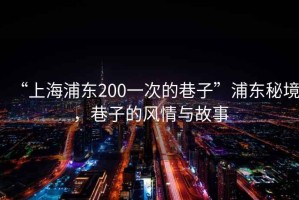 “上海浦東200一次的巷子”浦東秘境，巷子的風情與故事