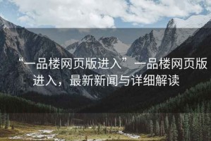 “一品樓網頁版進入”一品樓網頁版進入，最新新聞與詳細解讀