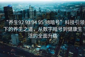 “養生92 93 94 95 98暗號”科技引領下的養生之道，從數字暗號到健康生活的全面升級