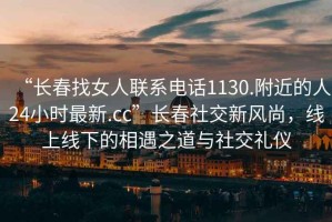 “長春找女人聯系電話1130.附近的人24小時最新.cc”長春社交新風尚，線上線下的相遇之道與社交禮儀