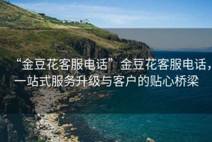 “金豆花客服電話”金豆花客服電話，一站式服務升級與客戶的貼心橋梁