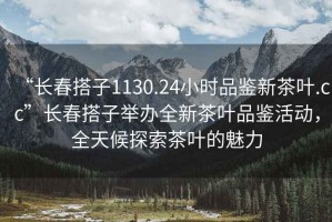 “長春搭子1130.24小時品鑒新茶葉.cc”長春搭子舉辦全新茶葉品鑒活動，全天候探索茶葉的魅力