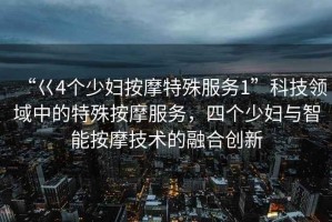“巜4個少婦按摩特殊服務1”科技領域中的特殊按摩服務，四個少婦與智能按摩技術的融合創新
