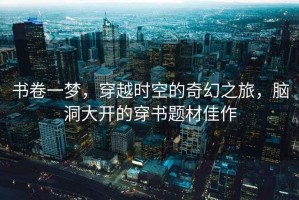 書卷一夢，穿越時空的奇幻之旅，腦洞大開的穿書題材佳作