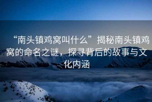 “南頭鎮(zhèn)雞窩叫什么”揭秘南頭鎮(zhèn)雞窩的命名之謎，探尋背后的故事與文化內(nèi)涵