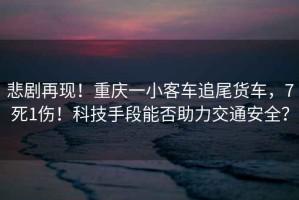 悲劇再現！重慶一小客車追尾貨車，7死1傷！科技手段能否助力交通安全？