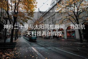神舟二十號與太陽同框瞬間，我國航天科技再創(chuàng)輝煌