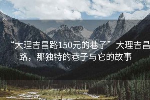 “大理吉昌路150元的巷子”大理吉昌路，那獨特的巷子與它的故事