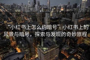 “小紅書上怎么約暗號”小紅書上的風景與暗號，探索與發(fā)現(xiàn)的奇妙旅程