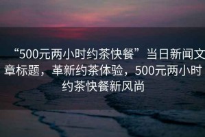 “500元兩小時約茶快餐”當日新聞文章標題，革新約茶體驗，500元兩小時約茶快餐新風尚