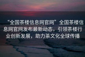 “全國茶樓信息網官網”全國茶樓信息網官網發布最新動態，引領茶樓行業創新發展，助力茶文化全球傳播