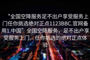 “全國空降服務足不出戶享受服務上門任你挑選絕對正點1123BBC.官網備用1.中國”全國空降服務，足不出戶享受服務上門，任你挑選的絕對正點體驗