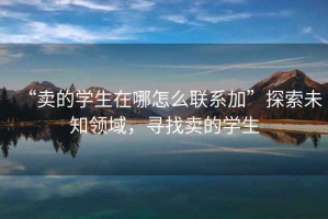 “賣的學生在哪怎么聯(lián)系加”探索未知領域，尋找賣的學生
