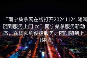 “南寧桑拿網在線打開20241124.隨叫隨到服務上門.cc”南寧桑拿服務新動態，在線預約便捷服務，隨叫隨到上門體驗