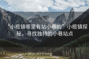 “小欖鎮(zhèn)哪里有站小巷的”小欖鎮(zhèn)探秘，尋找獨(dú)特的小巷站點(diǎn)