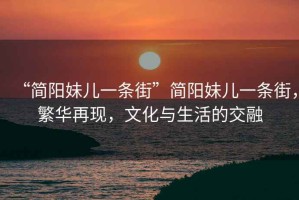 “簡陽妹兒一條街”簡陽妹兒一條街，繁華再現，文化與生活的交融