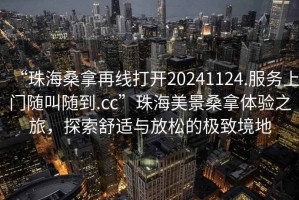 “珠海桑拿再線打開(kāi)20241124.服務(wù)上門隨叫隨到.cc”珠海美景桑拿體驗(yàn)之旅，探索舒適與放松的極致境地