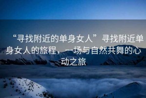 “尋找附近的單身女人”尋找附近單身女人的旅程，一場與自然共舞的心動之旅