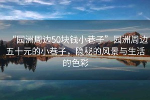 “園洲周邊50塊錢小巷子”園洲周邊五十元的小巷子，隱秘的風(fēng)景與生活的色彩
