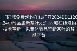 “同城免費泡約在線打開2024DD1126.24小時品鑒新茶葉.cc”同城在線泡約技術(shù)革新，免費體驗品鑒新茶葉的智能平臺