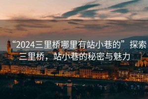 “2024三里橋哪里有站小巷的”探索三里橋，站小巷的秘密與魅力