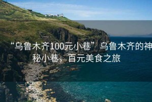 “烏魯木齊100元小巷”烏魯木齊的神秘小巷，百元美食之旅