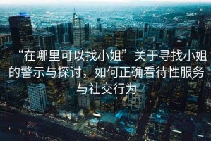 “在哪里可以找小姐”關于尋找小姐的警示與探討，如何正確看待性服務與社交行為