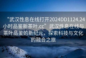 “武漢性息在線打開2024DD1124.24小時(shí)品鑒新茶葉.cc”武漢性息在線與茶葉品鑒的新紀(jì)元，探索科技與文化的融合之旅