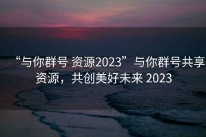 “與你群號 資源2023”與你群號共享資源，共創美好未來 2023