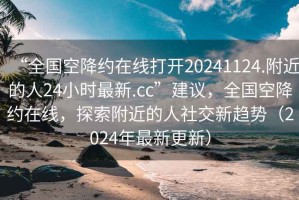 “全國空降約在線打開20241124.附近的人24小時最新.cc”建議，全國空降約在線，探索附近的人社交新趨勢（2024年最新更新）