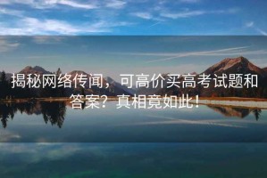 揭秘網(wǎng)絡(luò)傳聞，可高價買高考試題和答案？真相竟如此！