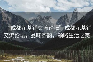 “成都花茶鋪交流論壇”成都花茶鋪交流論壇，品味茶韻，領(lǐng)略生活之美