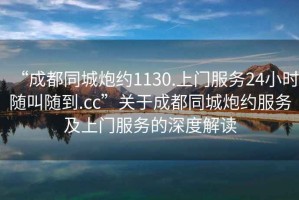 “成都同城炮約1130.上門服務(wù)24小時(shí)隨叫隨到.cc”關(guān)于成都同城炮約服務(wù)及上門服務(wù)的深度解讀