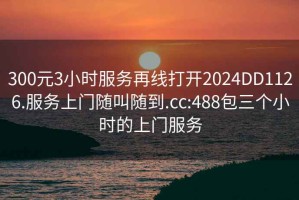 300元3小時(shí)服務(wù)再線打開2024DD1126.服務(wù)上門隨叫隨到.cc:488包三個(gè)小時(shí)的上門服務(wù)