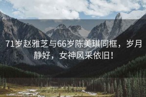71歲趙雅芝與66歲陳美琪同框，歲月靜好，女神風采依舊！