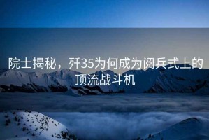 院士揭秘，殲35為何成為閱兵式上的頂流戰斗機