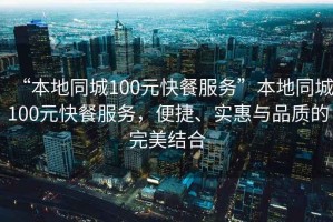 “本地同城100元快餐服務”本地同城100元快餐服務，便捷、實惠與品質的完美結合