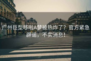 廣州巨型哆啦A夢被熱炸了？官方緊急辟謠，不實消息！