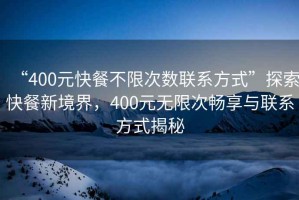 “400元快餐不限次數(shù)聯(lián)系方式”探索快餐新境界，400元無限次暢享與聯(lián)系方式揭秘