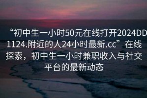 “初中生一小時50元在線打開2024DD1124.附近的人24小時最新.cc”在線探索，初中生一小時兼職收入與社交平臺的最新動態