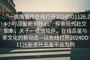 “一夜情軟件在線打開2024DD1126.24小時品鑒新茶葉.cc”探索現代社交現象，關于一夜情軟件、在線品鑒與茶文化的新動態—以在線打開2024DD1126新茶葉品鑒平臺為例
