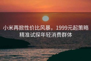 小米再掀性價比風暴，1999元起策略精準試探年輕消費群體