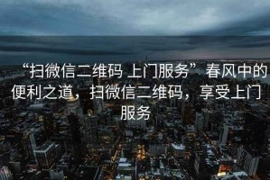 “掃微信二維碼 上門服務”春風中的便利之道，掃微信二維碼，享受上門服務