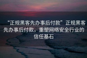 “正規(guī)黑客先辦事后付款”正規(guī)黑客先辦事后付款，重塑網(wǎng)絡(luò)安全行業(yè)的信任基石